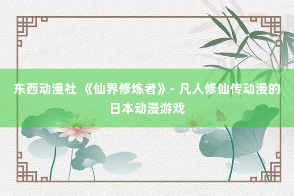 东西动漫社 《仙界修炼者》- 凡人修仙传动漫的日本动漫游戏