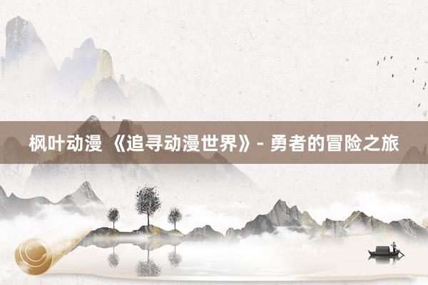 枫叶动漫 《追寻动漫世界》- 勇者的冒险之旅