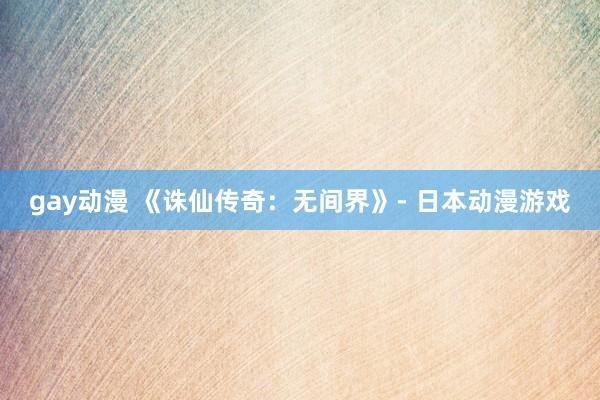 gay动漫 《诛仙传奇：无间界》- 日本动漫游戏