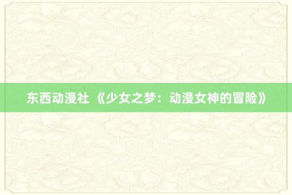东西动漫社 《少女之梦：动漫女神的冒险》