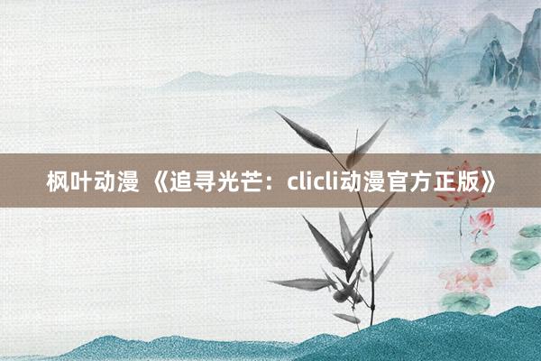 枫叶动漫 《追寻光芒：clicli动漫官方正版》