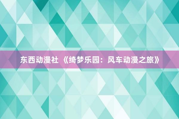东西动漫社 《绮梦乐园：风车动漫之旅》