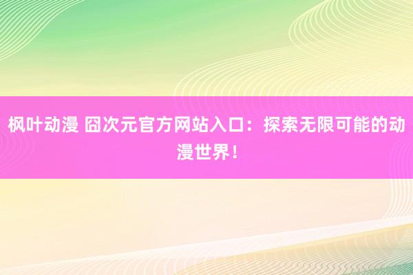 枫叶动漫 囧次元官方网站入口：探索无限可能的动漫世界！