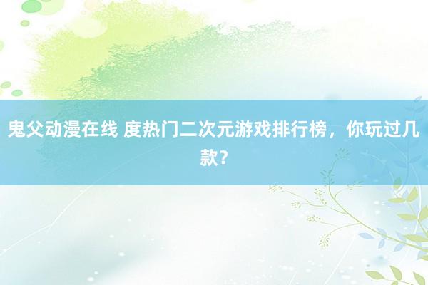 鬼父动漫在线 度热门二次元游戏排行榜，你玩过几款？