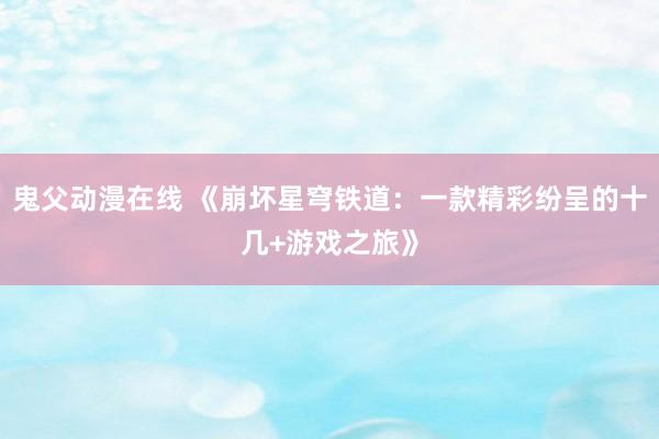 鬼父动漫在线 《崩坏星穹铁道：一款精彩纷呈的十几+游戏之旅》