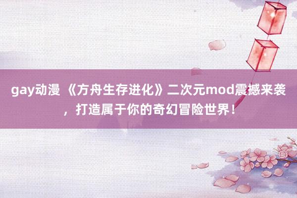 gay动漫 《方舟生存进化》二次元mod震撼来袭，打造属于你的奇幻冒险世界！