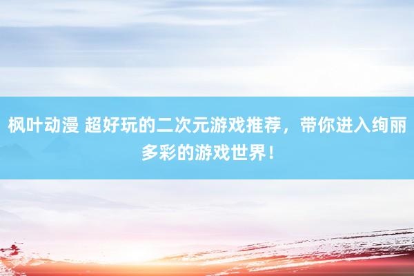 枫叶动漫 超好玩的二次元游戏推荐，带你进入绚丽多彩的游戏世界！