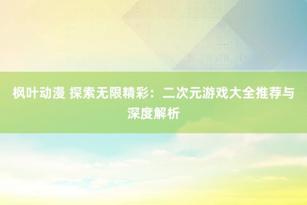 枫叶动漫 探索无限精彩：二次元游戏大全推荐与深度解析