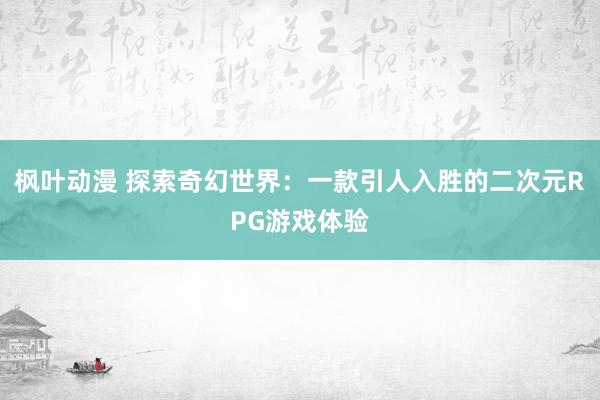 枫叶动漫 探索奇幻世界：一款引人入胜的二次元RPG游戏体验
