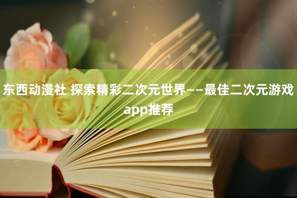 东西动漫社 探索精彩二次元世界——最佳二次元游戏app推荐