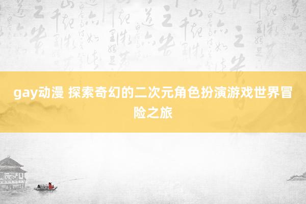 gay动漫 探索奇幻的二次元角色扮演游戏世界冒险之旅
